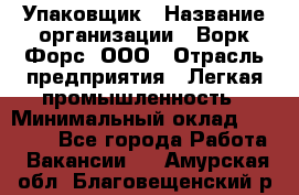 Упаковщик › Название организации ­ Ворк Форс, ООО › Отрасль предприятия ­ Легкая промышленность › Минимальный оклад ­ 25 000 - Все города Работа » Вакансии   . Амурская обл.,Благовещенский р-н